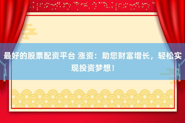 最好的股票配资平台 涨资：助您财富增长，轻松实现投资梦想！