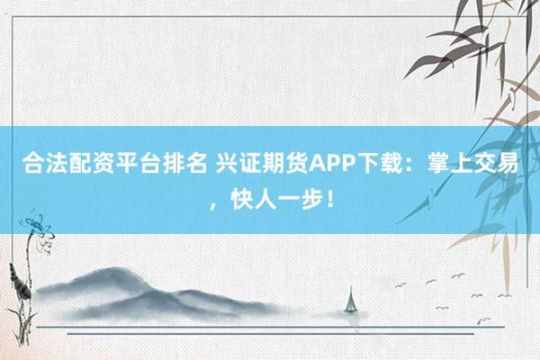合法配资平台排名 兴证期货APP下载：掌上交易，快人一步！