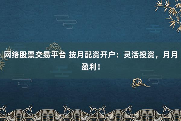 网络股票交易平台 按月配资开户：灵活投资，月月盈利！