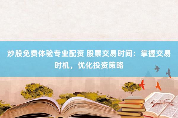 炒股免费体验专业配资 股票交易时间：掌握交易时机，优化投资策略