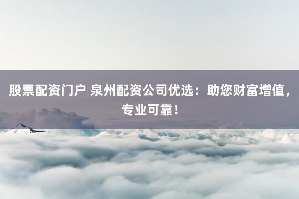 股票配资门户 泉州配资公司优选：助您财富增值，专业可靠！