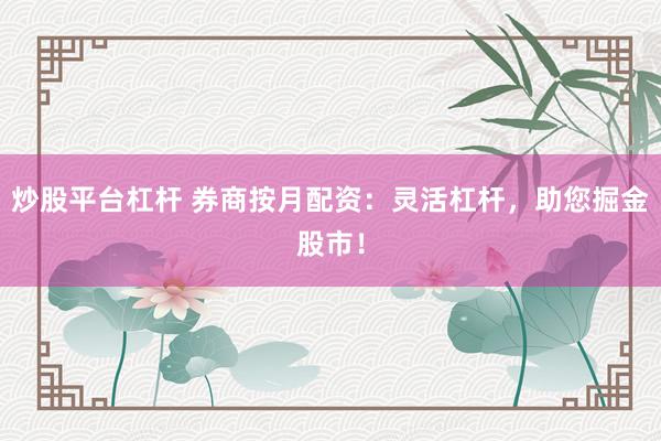 炒股平台杠杆 券商按月配资：灵活杠杆，助您掘金股市！