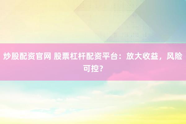 炒股配资官网 股票杠杆配资平台：放大收益，风险可控？