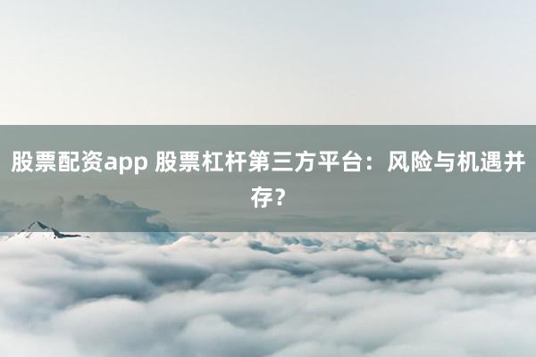股票配资app 股票杠杆第三方平台：风险与机遇并存？