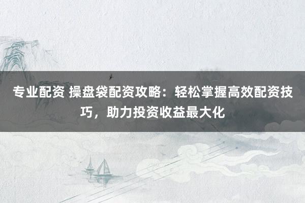 专业配资 操盘袋配资攻略：轻松掌握高效配资技巧，助力投资收益最大化