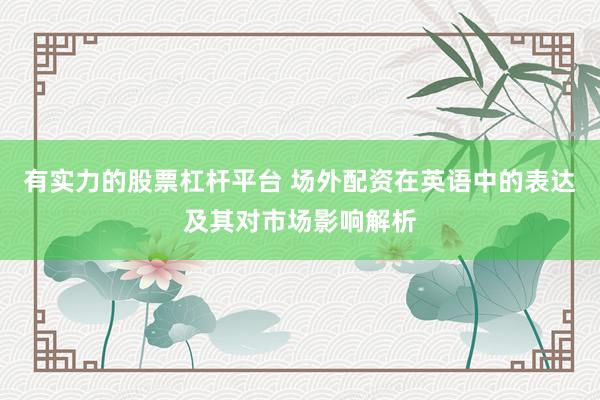 有实力的股票杠杆平台 场外配资在英语中的表达及其对市场影响解析