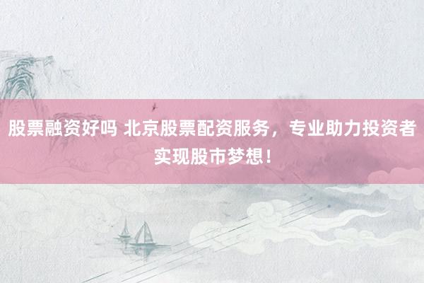 股票融资好吗 北京股票配资服务，专业助力投资者实现股市梦想！