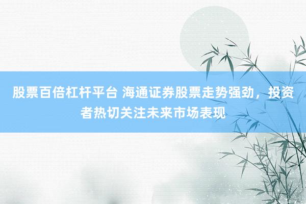股票百倍杠杆平台 海通证券股票走势强劲，投资者热切关注未来市场表现