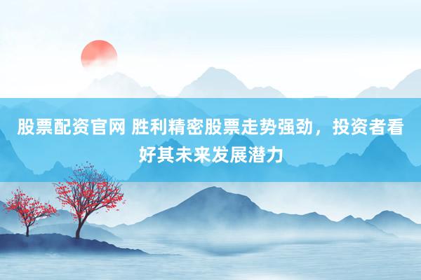 股票配资官网 胜利精密股票走势强劲，投资者看好其未来发展潜力
