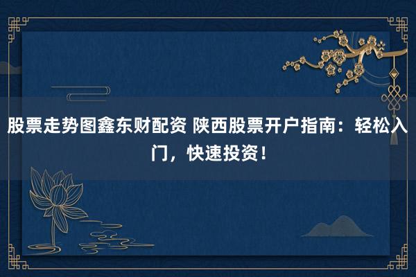 股票走势图鑫东财配资 陕西股票开户指南：轻松入门，快速投资！