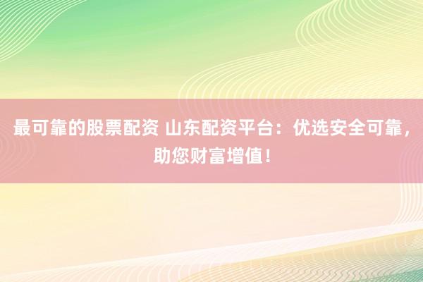 最可靠的股票配资 山东配资平台：优选安全可靠，助您财富增值！