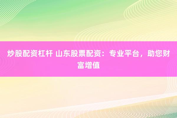 炒股配资杠杆 山东股票配资：专业平台，助您财富增值