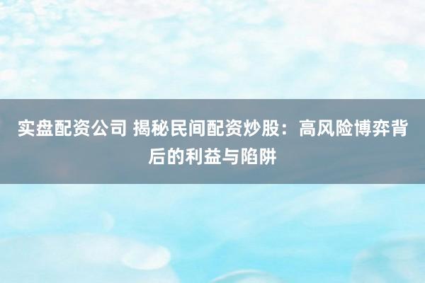 实盘配资公司 揭秘民间配资炒股：高风险博弈背后的利益与陷阱