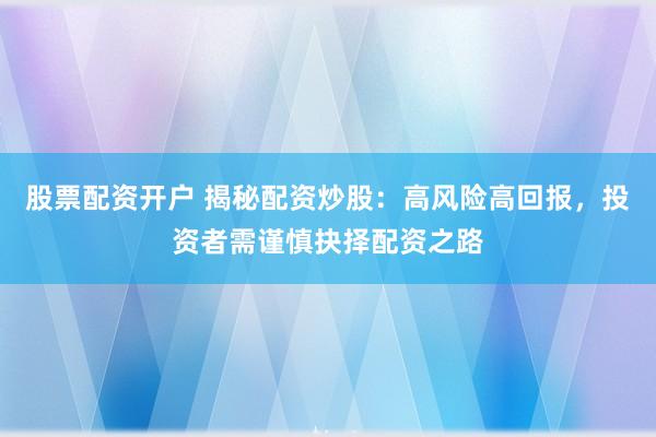 股票配资开户 揭秘配资炒股：高风险高回报，投资者需谨慎抉择配资之路