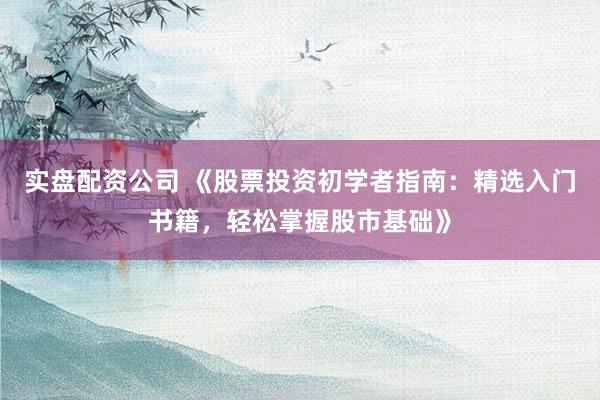 实盘配资公司 《股票投资初学者指南：精选入门书籍，轻松掌握股市基础》