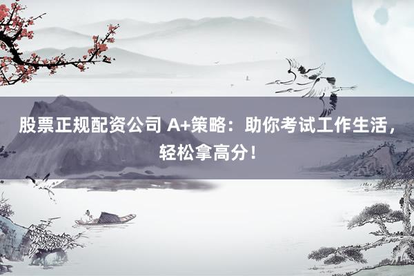 股票正规配资公司 A+策略：助你考试工作生活，轻松拿高分！
