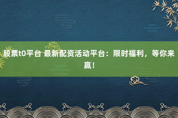 股票t0平台 最新配资活动平台：限时福利，等你来赢！
