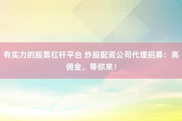 有实力的股票杠杆平台 炒股配资公司代理招募：高佣金，等你来！