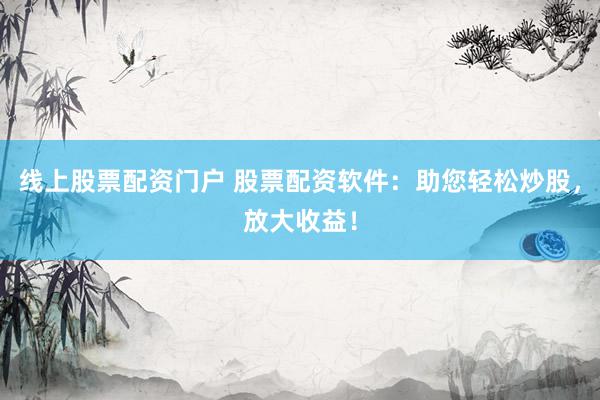 线上股票配资门户 股票配资软件：助您轻松炒股，放大收益！