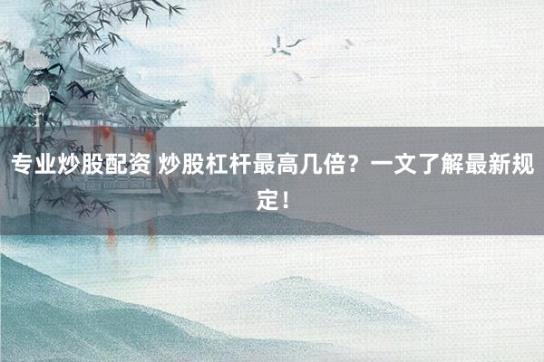 专业炒股配资 炒股杠杆最高几倍？一文了解最新规定！