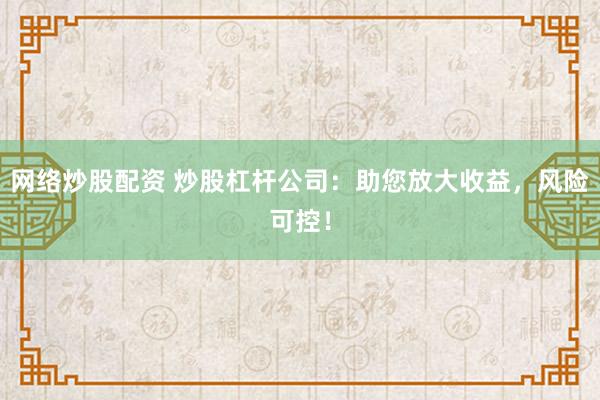 网络炒股配资 炒股杠杆公司：助您放大收益，风险可控！
