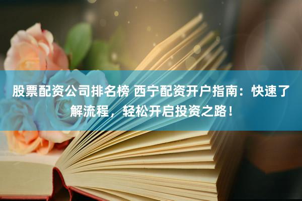 股票配资公司排名榜 西宁配资开户指南：快速了解流程，轻松开启投资之路！
