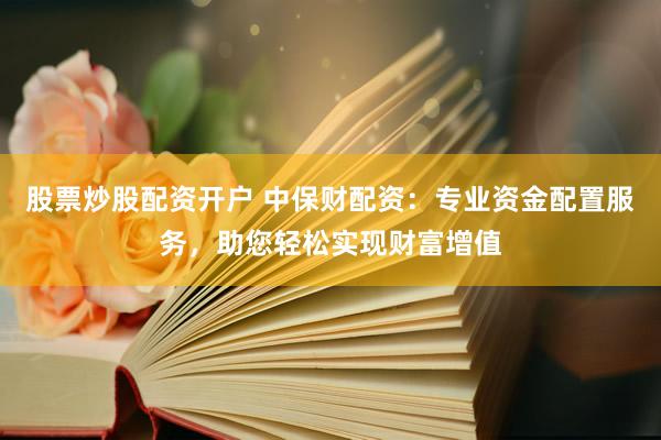 股票炒股配资开户 中保财配资：专业资金配置服务，助您轻松实现财富增值