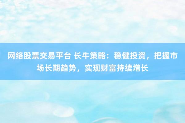 网络股票交易平台 长牛策略：稳健投资，把握市场长期趋势，实现财富持续增长