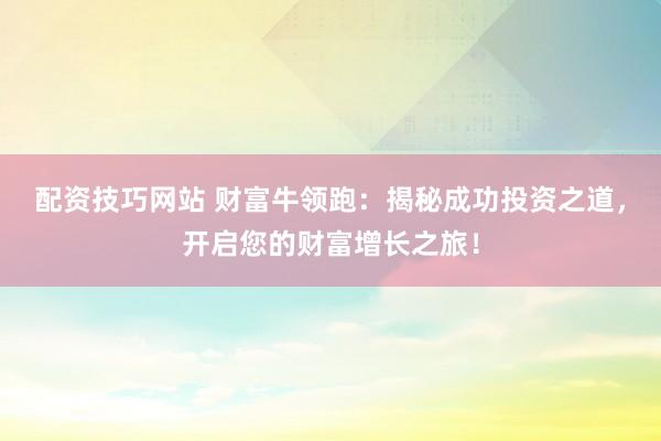 配资技巧网站 财富牛领跑：揭秘成功投资之道，开启您的财富增长之旅！