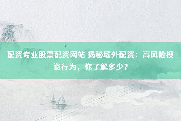 配资专业股票配资网站 揭秘场外配资：高风险投资行为，你了解多少？