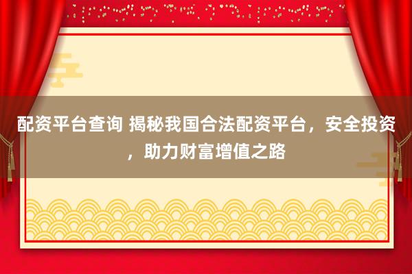 配资平台查询 揭秘我国合法配资平台，安全投资，助力财富增值之路