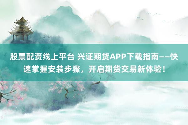 股票配资线上平台 兴证期货APP下载指南——快速掌握安装步骤，开启期货交易新体验！