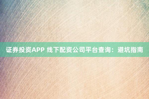 证券投资APP 线下配资公司平台查询：避坑指南