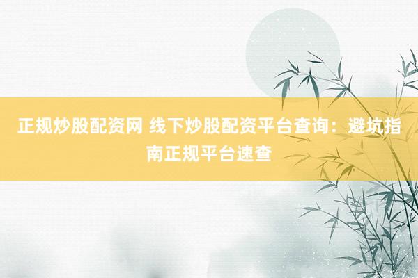 正规炒股配资网 线下炒股配资平台查询：避坑指南正规平台速查