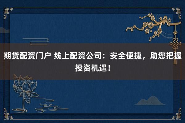 期货配资门户 线上配资公司：安全便捷，助您把握投资机遇！