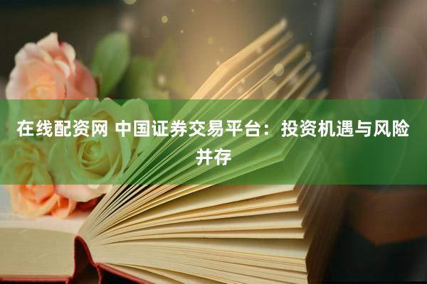 在线配资网 中国证券交易平台：投资机遇与风险并存