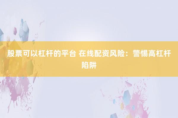 股票可以杠杆的平台 在线配资风险：警惕高杠杆陷阱