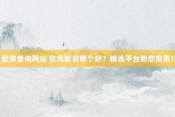 配资查询网站 在线配资哪个好？精选平台助您投资！