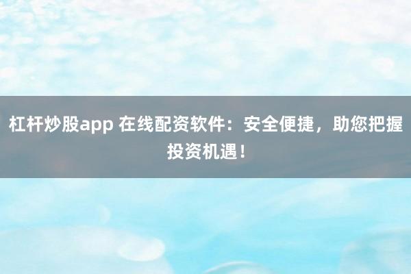 杠杆炒股app 在线配资软件：安全便捷，助您把握投资机遇！