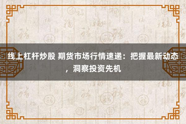线上杠杆炒股 期货市场行情速递：把握最新动态，洞察投资先机