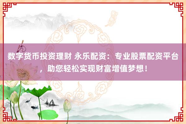 数字货币投资理财 永乐配资：专业股票配资平台，助您轻松实现财富增值梦想！