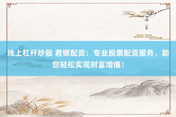 线上杠杆炒股 君银配资：专业股票配资服务，助您轻松实现财富增值！