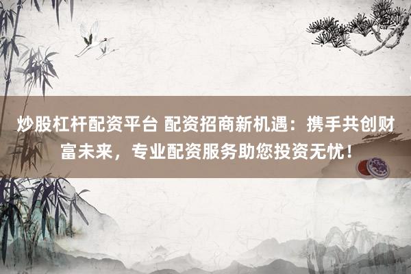 炒股杠杆配资平台 配资招商新机遇：携手共创财富未来，专业配资服务助您投资无忧！