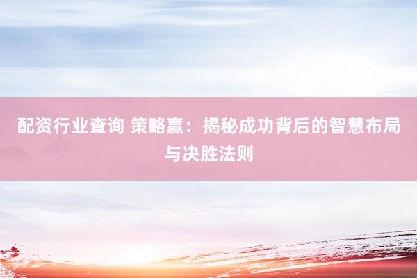 配资行业查询 策略赢：揭秘成功背后的智慧布局与决胜法则