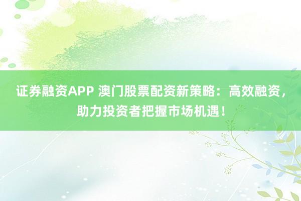 证券融资APP 澳门股票配资新策略：高效融资，助力投资者把握市场机遇！