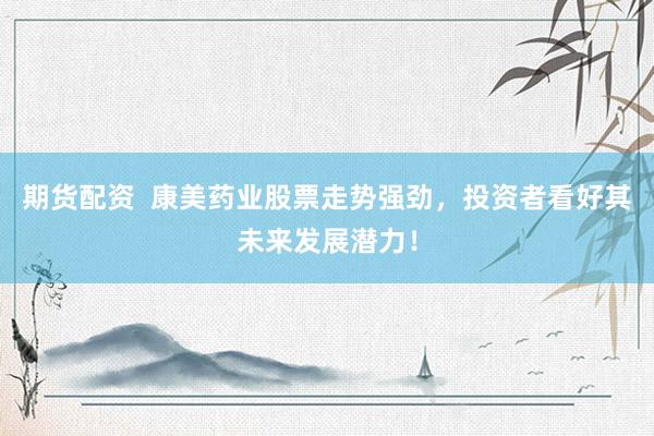 期货配资  康美药业股票走势强劲，投资者看好其未来发展潜力！