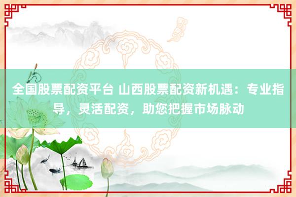 全国股票配资平台 山西股票配资新机遇：专业指导，灵活配资，助您把握市场脉动