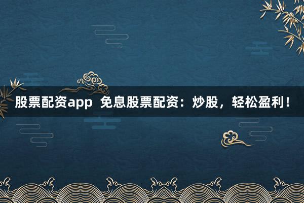 股票配资app  免息股票配资：炒股，轻松盈利！