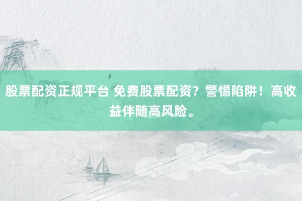 股票配资正规平台 免费股票配资？警惕陷阱！高收益伴随高风险。