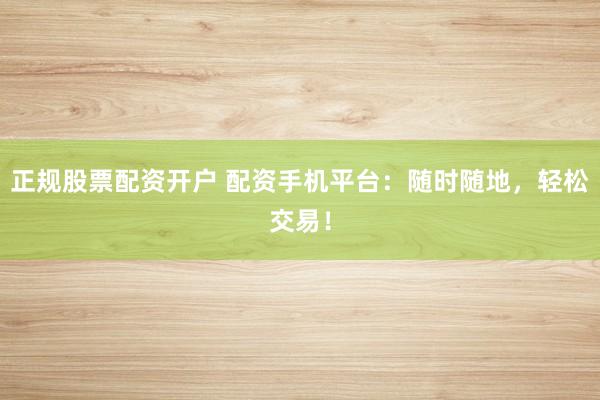 正规股票配资开户 配资手机平台：随时随地，轻松交易！